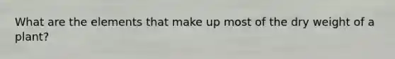 What are the elements that make up most of the dry weight of a plant?