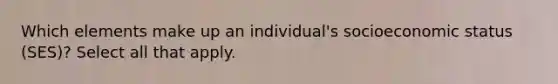 Which elements make up an individual's socioeconomic status (SES)? Select all that apply.