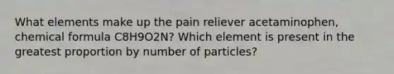 What elements make up the pain reliever acetaminophen, chemical formula C8H9O2N? Which element is present in the greatest proportion by number of particles?