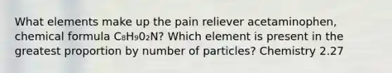 What elements make up the pain reliever acetaminophen, chemical formula C₈H₉0₂N? Which element is present in the greatest proportion by number of particles? Chemistry 2.27