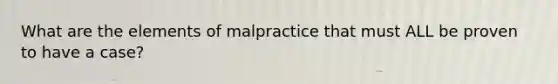 What are the elements of malpractice that must ALL be proven to have a case?