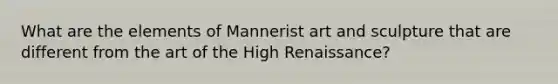 What are the elements of Mannerist art and sculpture that are different from the art of the High Renaissance?