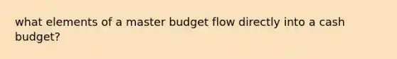 what elements of a master budget flow directly into a cash budget?