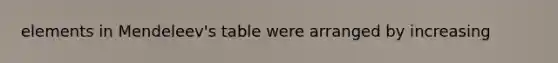 elements in Mendeleev's table were arranged by increasing