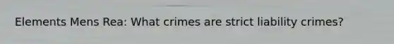 Elements Mens Rea: What crimes are strict liability crimes?