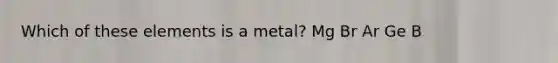 Which of these elements is a metal? Mg Br Ar Ge B