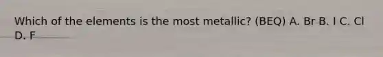 Which of the elements is the most metallic? (BEQ) A. Br B. I C. Cl D. F