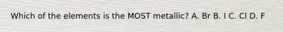 Which of the elements is the MOST metallic? A. Br B. I C. Cl D. F