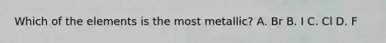 Which of the elements is the most metallic? A. Br B. I C. Cl D. F