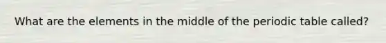 What are the elements in the middle of the periodic table called?