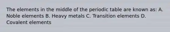 The elements in the middle of the periodic table are known as: A. Noble elements B. Heavy metals C. Transition elements D. Covalent elements