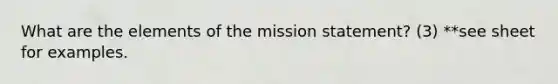 What are the elements of the mission statement? (3) **see sheet for examples.