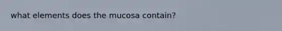 what elements does the mucosa contain?