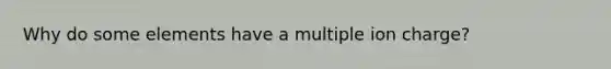 Why do some elements have a multiple ion charge?