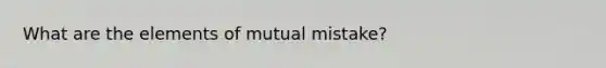 What are the elements of mutual mistake?