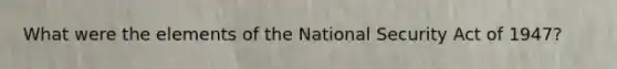 What were the elements of the National Security Act of 1947?