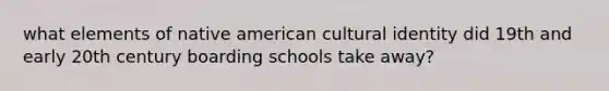 what elements of native american cultural identity did 19th and early 20th century boarding schools take away?