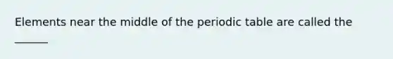 Elements near the middle of the periodic table are called the ______