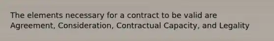 The elements necessary for a contract to be valid are Agreement, Consideration, Contractual Capacity, and Legality