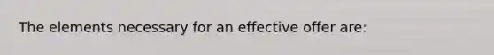 The elements necessary for an effective offer are: