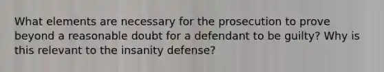 What elements are necessary for the prosecution to prove beyond a reasonable doubt for a defendant to be guilty? Why is this relevant to the insanity defense?