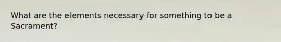What are the elements necessary for something to be a Sacrament?