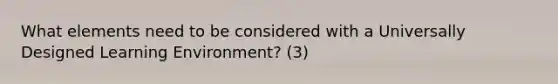 What elements need to be considered with a Universally Designed Learning Environment? (3)