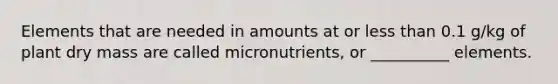 Elements that are needed in amounts at or less than 0.1 g/kg of plant dry mass are called micronutrients, or __________ elements.