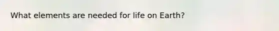 What elements are needed for life on Earth?