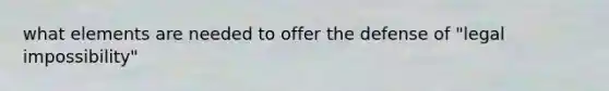 what elements are needed to offer the defense of "legal impossibility"