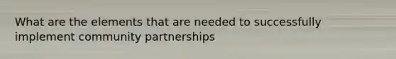 What are the elements that are needed to successfully implement community partnerships