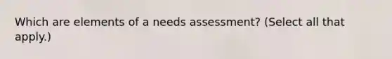 Which are elements of a needs assessment? (Select all that apply.)