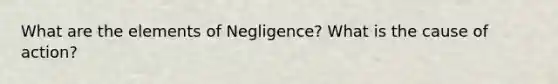 What are the elements of Negligence? What is the cause of action?