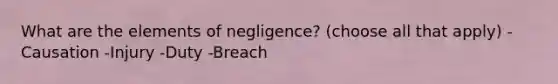 What are the elements of negligence? (choose all that apply) -Causation -Injury -Duty -Breach