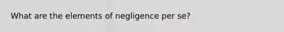 What are the elements of negligence per se?