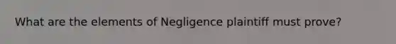 What are the elements of Negligence plaintiff must prove?