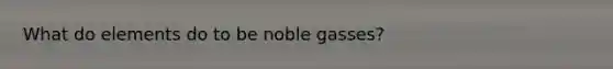 What do elements do to be noble gasses?