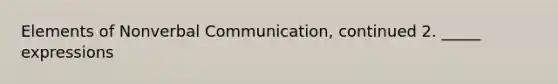 Elements of Nonverbal Communication, continued 2. _____ expressions