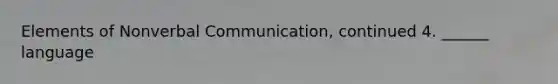 Elements of Nonverbal Communication, continued 4. ______ language