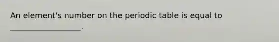 An element's number on the periodic table is equal to __________________.