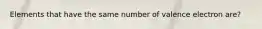 Elements that have the same number of valence electron are?