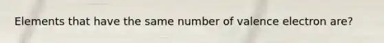 Elements that have the same number of valence electron are?