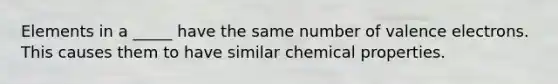 Elements in a _____ have the same number of <a href='https://www.questionai.com/knowledge/knWZpHTJT4-valence-electrons' class='anchor-knowledge'>valence electrons</a>. This causes them to have similar chemical properties.