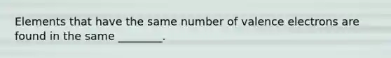 Elements that have the same number of valence electrons are found in the same ________.