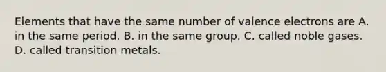 Elements that have the same number of <a href='https://www.questionai.com/knowledge/knWZpHTJT4-valence-electrons' class='anchor-knowledge'>valence electrons</a> are A. in the same period. B. in the same group. C. called noble gases. D. called transition metals.