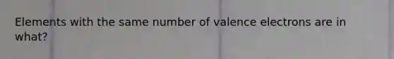 Elements with the same number of valence electrons are in what?