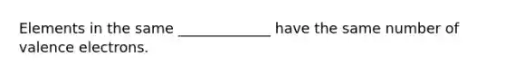 Elements in the same _____________ have the same number of <a href='https://www.questionai.com/knowledge/knWZpHTJT4-valence-electrons' class='anchor-knowledge'>valence electrons</a>.