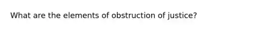 What are the elements of obstruction of justice?