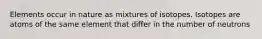 Elements occur in nature as mixtures of isotopes. Isotopes are atoms of the same element that differ in the number of neutrons