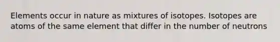 Elements occur in nature as mixtures of isotopes. Isotopes are atoms of the same element that differ in the number of neutrons